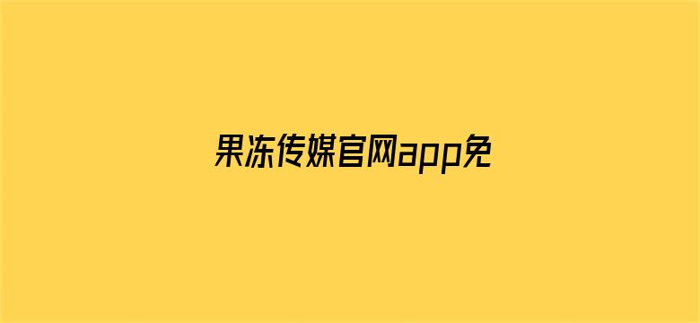 果冻传媒官网app免费入口